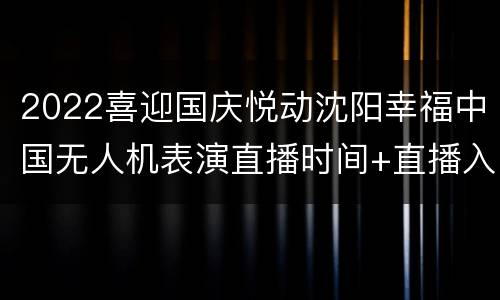 2022喜迎国庆悦动沈阳幸福中国无人机表演直播时间+直播入口