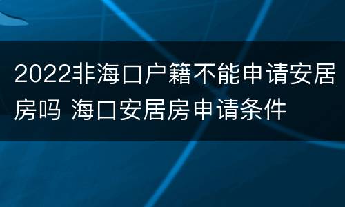 2022非海口户籍不能申请安居房吗 海口安居房申请条件