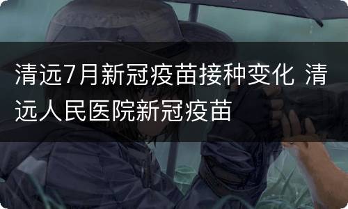 清远7月新冠疫苗接种变化 清远人民医院新冠疫苗