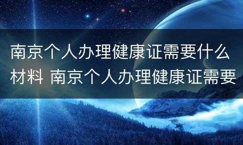 南京个人办理健康证需要什么材料 南京个人办理健康证需要什么材料和手续