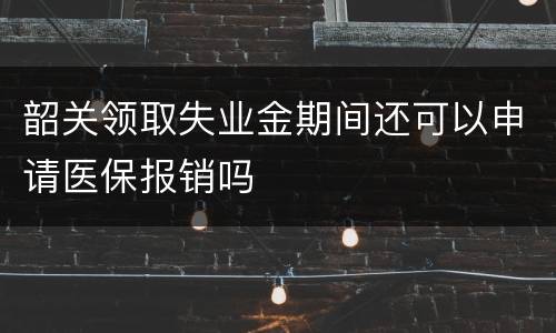 韶关领取失业金期间还可以申请医保报销吗