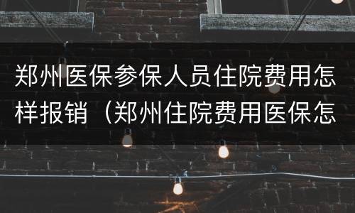 郑州医保参保人员住院费用怎样报销（郑州住院费用医保怎么报销）