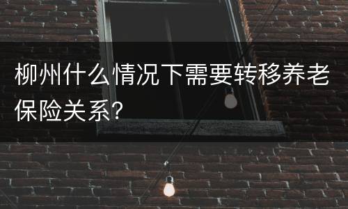 柳州什么情况下需要转移养老保险关系？
