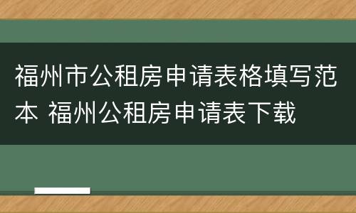 福州市公租房申请表格填写范本 福州公租房申请表下载