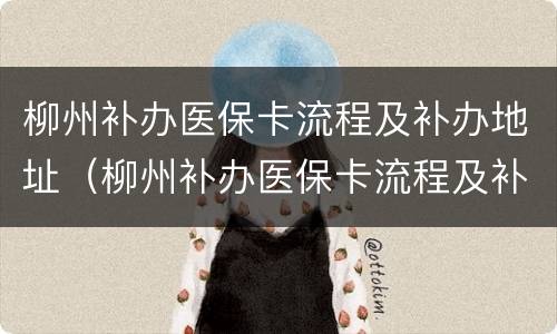 柳州补办医保卡流程及补办地址（柳州补办医保卡流程及补办地址在哪里）