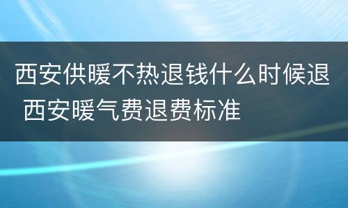 西安供暖不热退钱什么时候退 西安暖气费退费标准