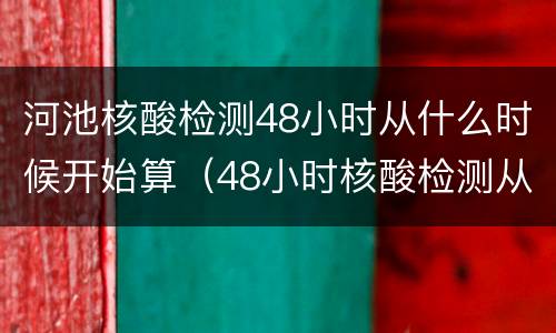 河池核酸检测48小时从什么时候开始算（48小时核酸检测从什么时候开始算时间的）