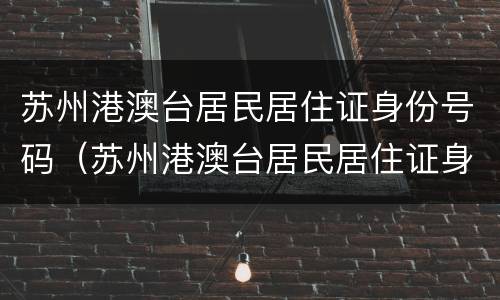 苏州港澳台居民居住证身份号码（苏州港澳台居民居住证身份号码是多少）