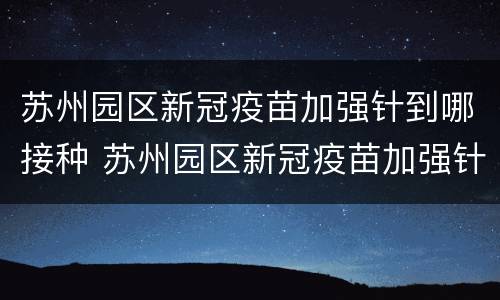 苏州园区新冠疫苗加强针到哪接种 苏州园区新冠疫苗加强针到哪接种的