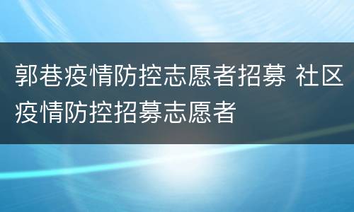 郭巷疫情防控志愿者招募 社区疫情防控招募志愿者