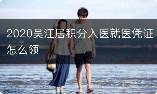 2020吴江居积分入医就医凭证怎么领