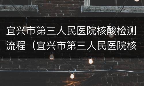 宜兴市第三人民医院核酸检测流程（宜兴市第三人民医院核酸检测流程图）