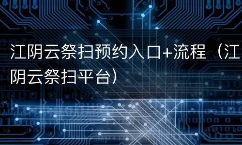 江阴云祭扫预约入口+流程（江阴云祭扫平台）