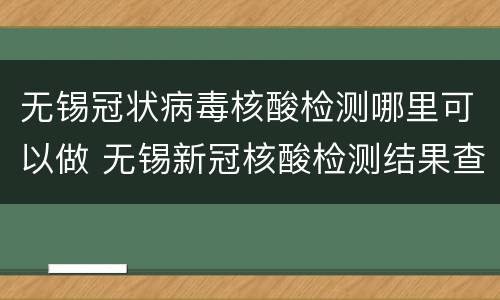 无锡冠状病毒核酸检测哪里可以做 无锡新冠核酸检测结果查询