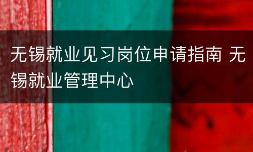 无锡就业见习岗位申请指南 无锡就业管理中心