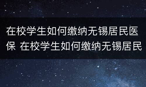 在校学生如何缴纳无锡居民医保 在校学生如何缴纳无锡居民医保费