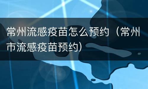 常州流感疫苗怎么预约（常州市流感疫苗预约）