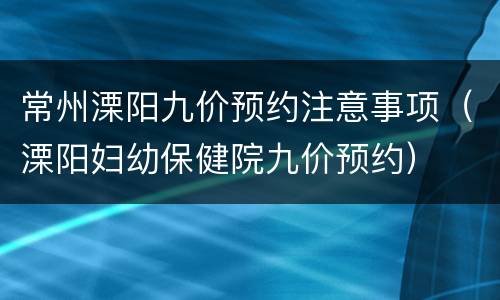 常州溧阳九价预约注意事项（溧阳妇幼保健院九价预约）