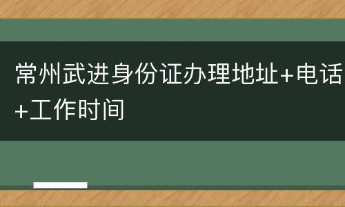 常州武进身份证办理地址+电话+工作时间