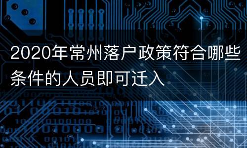 2020年常州落户政策符合哪些条件的人员即可迁入