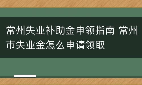 常州失业补助金申领指南 常州市失业金怎么申请领取