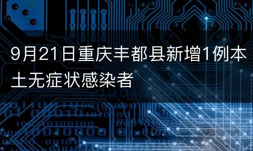 9月21日重庆丰都县新增1例本土无症状感染者