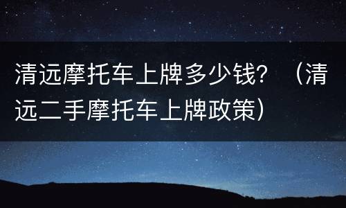 清远摩托车上牌多少钱？（清远二手摩托车上牌政策）