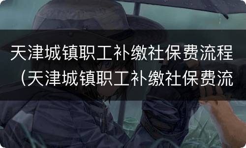 天津城镇职工补缴社保费流程（天津城镇职工补缴社保费流程图）
