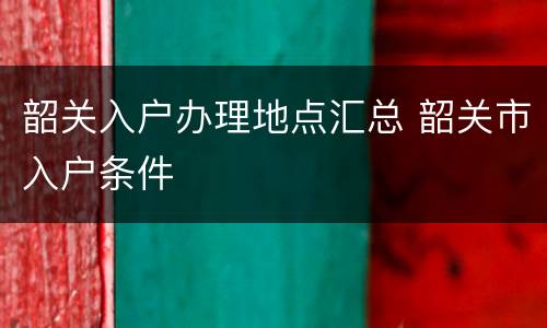 韶关入户办理地点汇总 韶关市入户条件