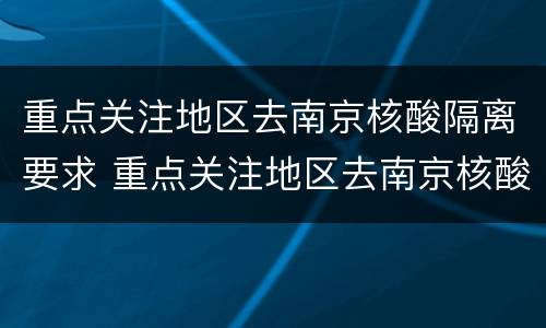 重点关注地区去南京核酸隔离要求 重点关注地区去南京核酸隔离要求是什么