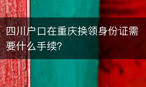 四川户口在重庆换领身份证需要什么手续？