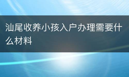 汕尾收养小孩入户办理需要什么材料