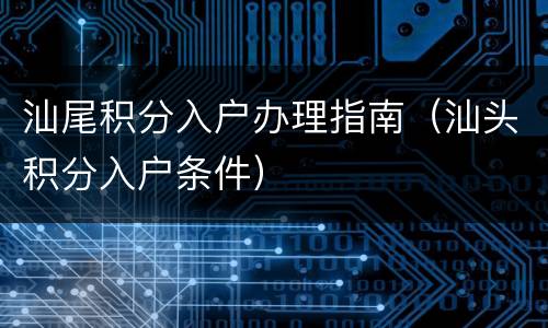 汕尾积分入户办理指南（汕头积分入户条件）