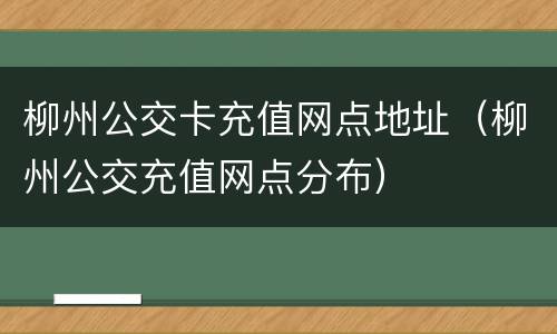柳州公交卡充值网点地址（柳州公交充值网点分布）