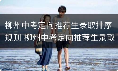 柳州中考定向推荐生录取排序规则 柳州中考定向推荐生录取排序规则是什么