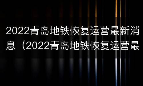 2022青岛地铁恢复运营最新消息（2022青岛地铁恢复运营最新消息公布）