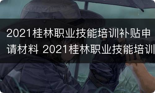 2021桂林职业技能培训补贴申请材料 2021桂林职业技能培训补贴申请材料有哪些