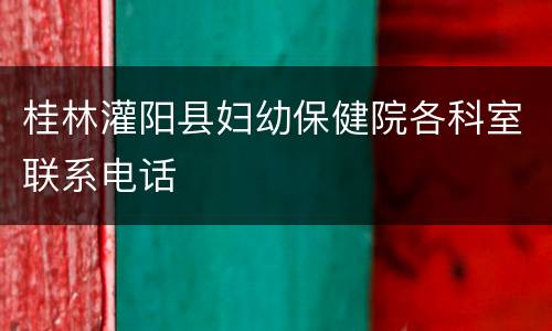 桂林灌阳县妇幼保健院各科室联系电话