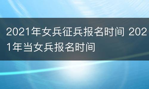 2021年女兵征兵报名时间 2021年当女兵报名时间