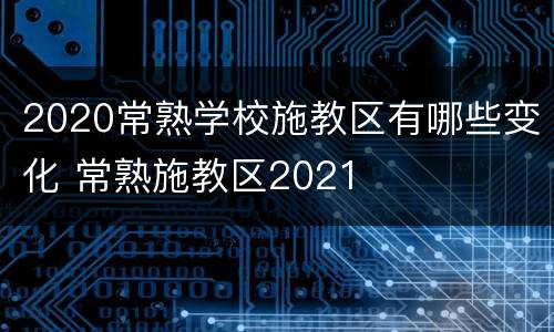 2020常熟学校施教区有哪些变化 常熟施教区2021