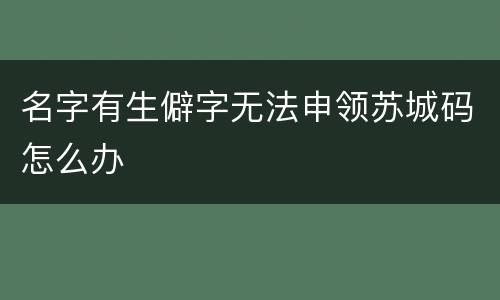 名字有生僻字无法申领苏城码怎么办