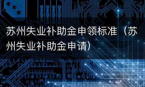 苏州失业补助金申领标准（苏州失业补助金申请）