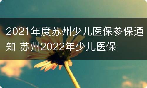 2021年度苏州少儿医保参保通知 苏州2022年少儿医保