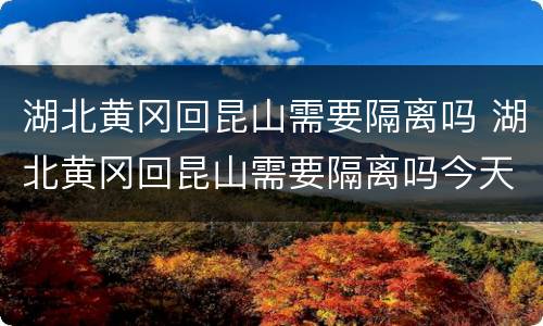 湖北黄冈回昆山需要隔离吗 湖北黄冈回昆山需要隔离吗今天