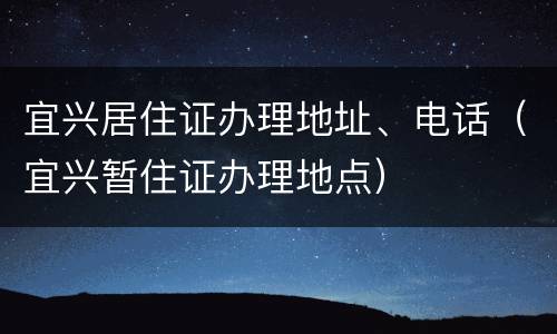 宜兴居住证办理地址、电话（宜兴暂住证办理地点）