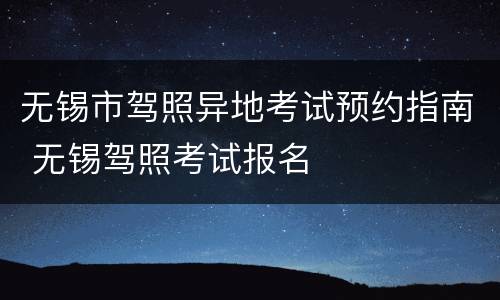 无锡市驾照异地考试预约指南 无锡驾照考试报名
