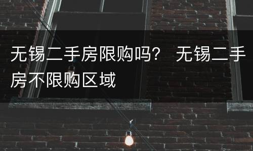 无锡二手房限购吗？ 无锡二手房不限购区域