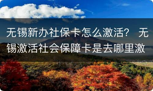 无锡新办社保卡怎么激活？ 无锡激活社会保障卡是去哪里激活