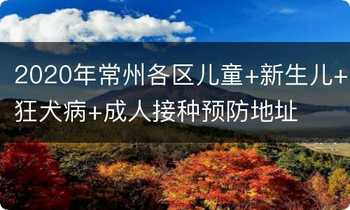 2020年常州各区儿童+新生儿+狂犬病+成人接种预防地址