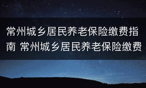 常州城乡居民养老保险缴费指南 常州城乡居民养老保险缴费指南最新